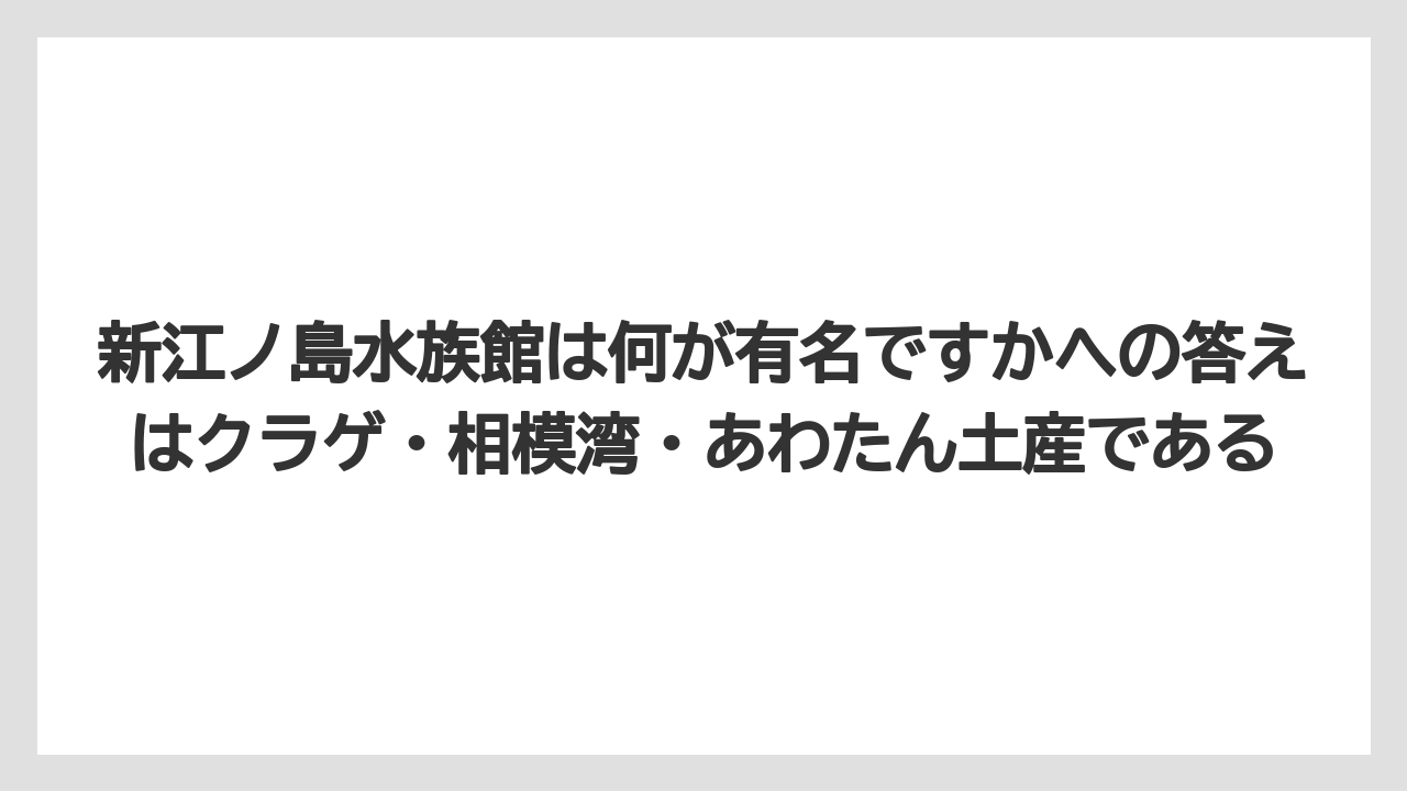 【リゾート】【宿泊】【旅】新江ノ島水族館は何が有名ですかへの答えはクラゲ・相模湾・あわたん土産である