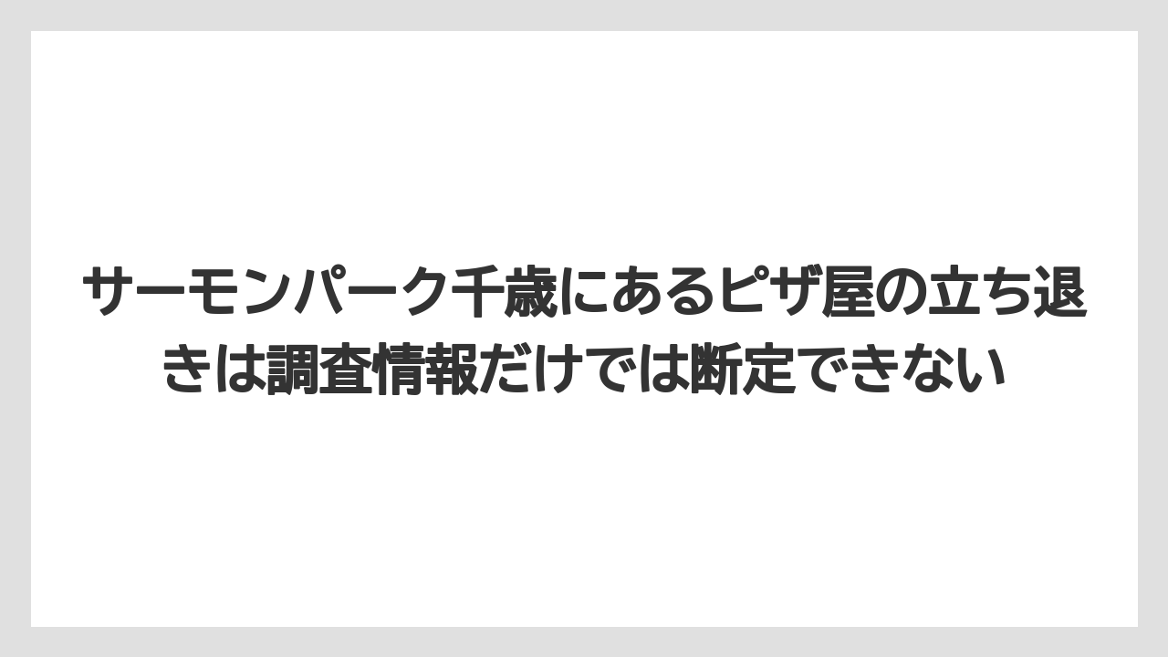 【リゾート】【宿泊】【旅】サーモンパーク千歳にあるピザ屋の立ち退きは調査情報だけでは断定できない