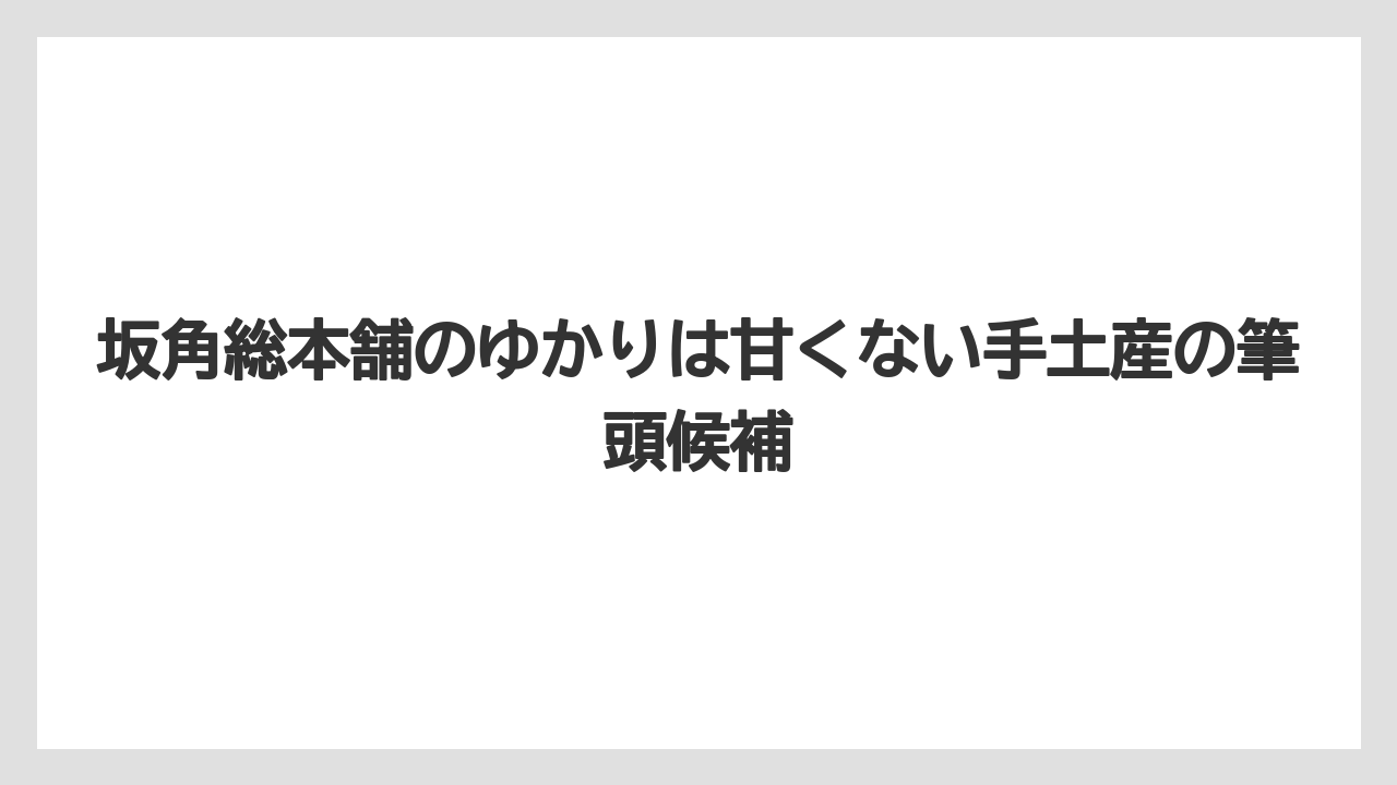 【リゾート】【宿泊】【旅】坂角総本舗のゆかりは甘くない手土産の筆頭候補