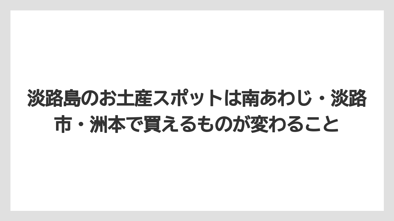 【リゾート】【宿泊】【旅】淡路島のお土産スポットは南あわじ・淡路市・洲本で買えるものが変わること