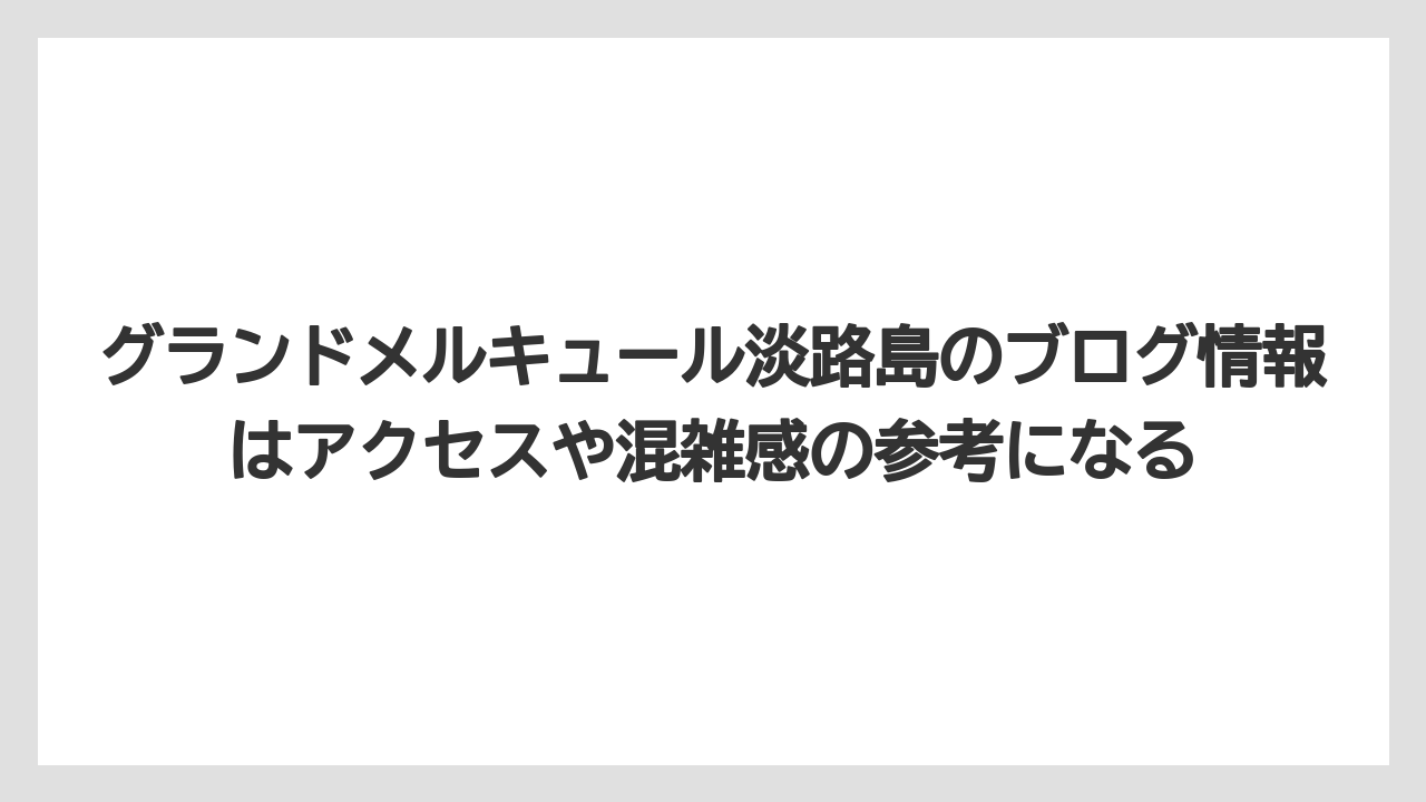 【リゾート】【国内旅行】【宿泊】【旅】グランドメルキュール淡路島のブログ情報はアクセスや混雑感の参考になる