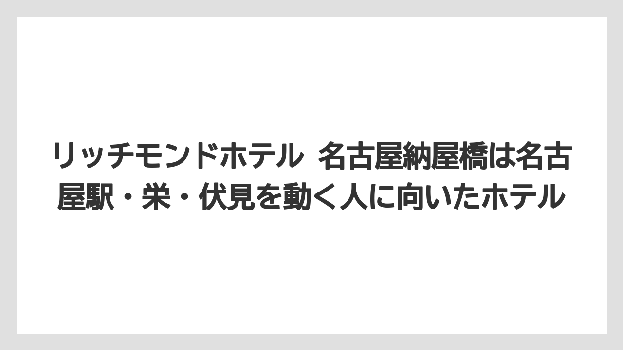 【リゾート】【宿泊】【旅】リッチモンドホテル 名古屋納屋橋は名古屋駅・栄・伏見を動く人に向いたホテル