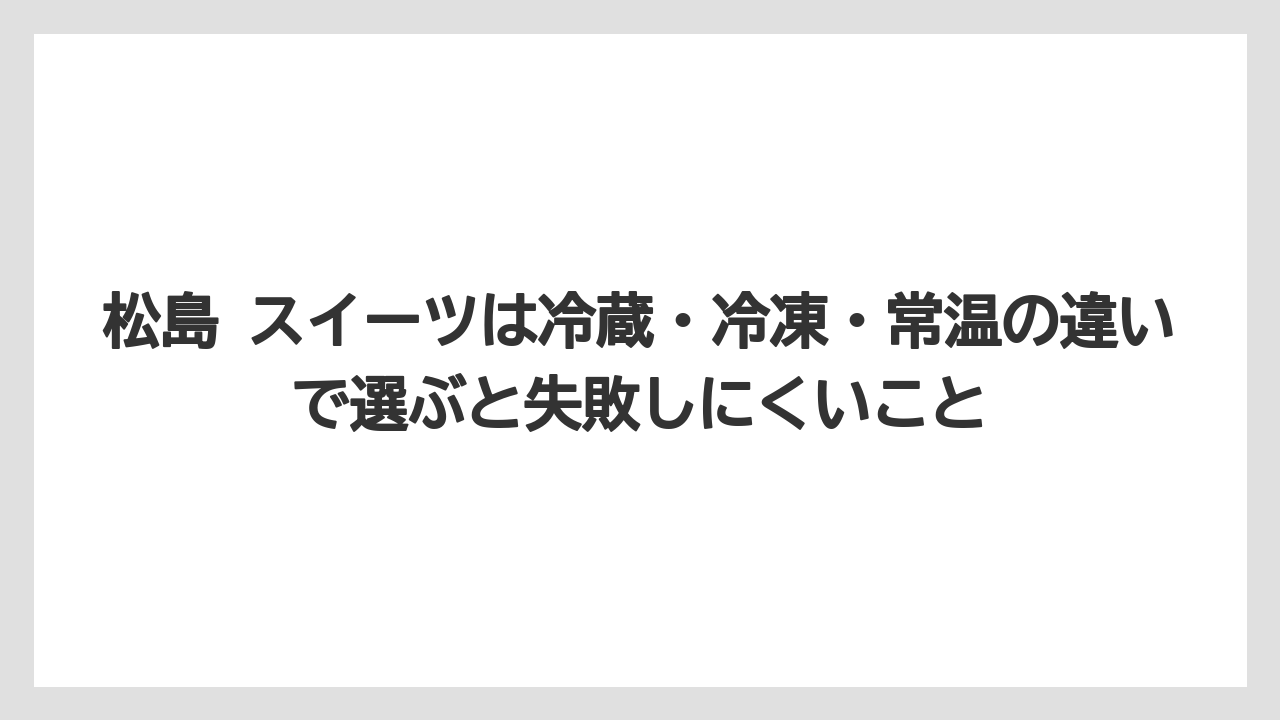 【リゾート】【宿泊】【旅】松島 スイーツは冷蔵・冷凍・常温の違いで選ぶと失敗しにくいこと
