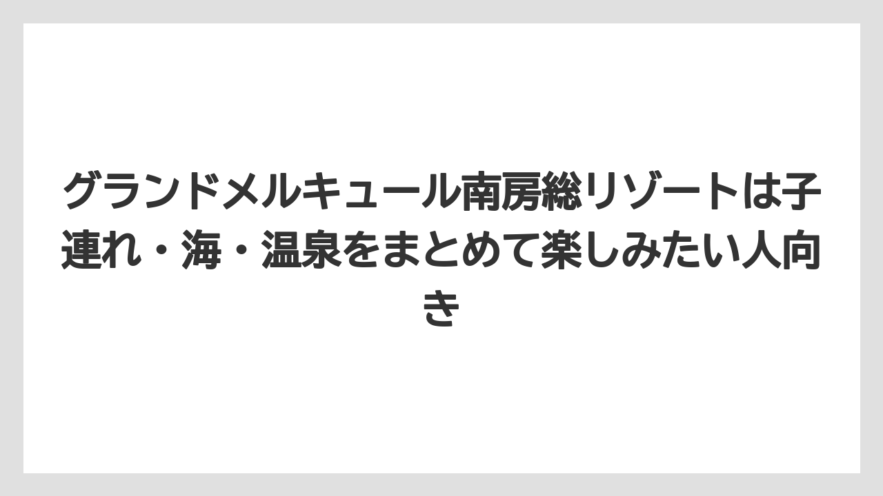 【リゾート】【宿泊】【旅】グランドメルキュール南房総リゾートは子連れ・海・温泉をまとめて楽しみたい人向き