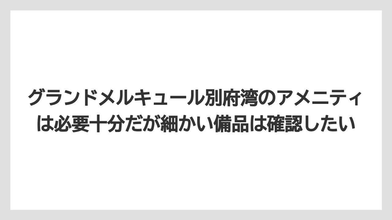 【リゾート】【国内旅行】【宿泊】【旅】グランドメルキュール別府湾のアメニティは必要十分だが細かい備品は確認したい