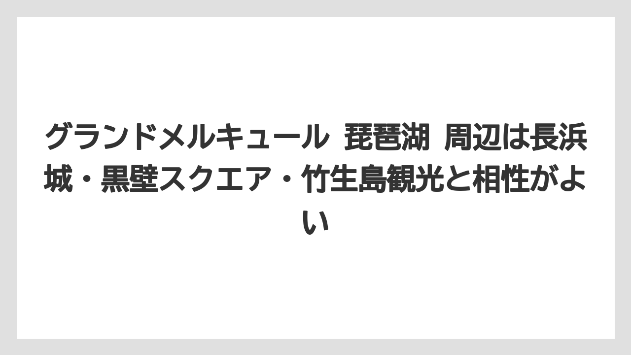 【リゾート】【国内旅行】【宿泊】【旅】【楽天トラベル】グランドメルキュール 琵琶湖 周辺は長浜城・黒壁スクエア・竹生島観光と相性がよい