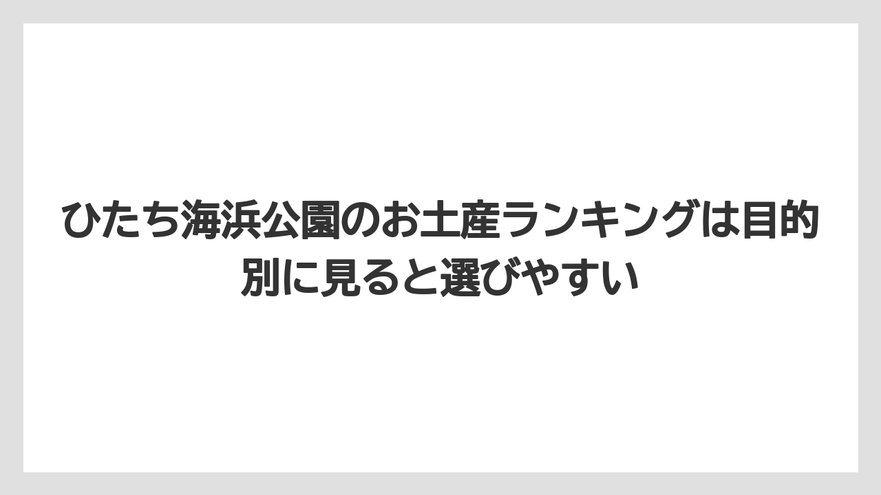 【リゾート】【宿泊】【旅】ひたち海浜公園のお土産ランキングは目的別に見ると選びやすい