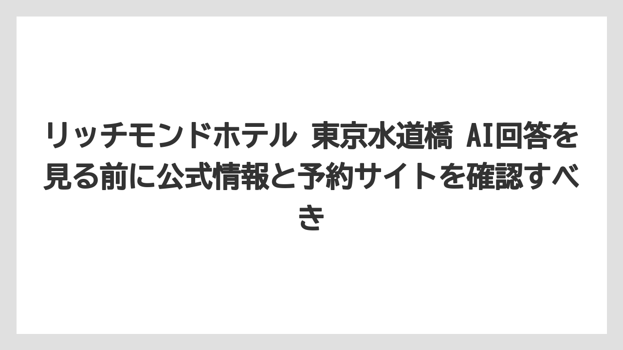 リッチモンドホテル 東京水道橋 AI回答を見る前に公式情報と予約サイトを確認すべき