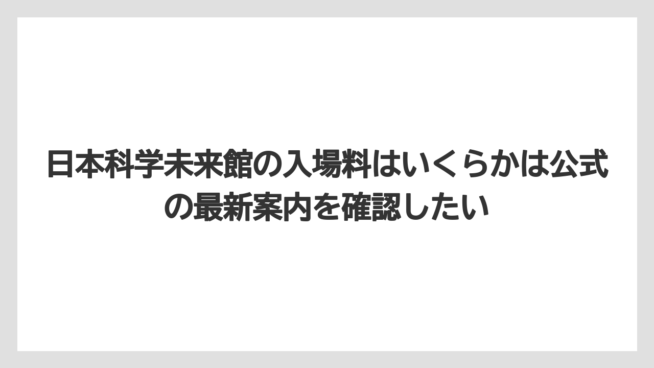 【リゾート】【宿泊】【旅】日本科学未来館の入場料はいくらかは公式の最新案内を確認したい