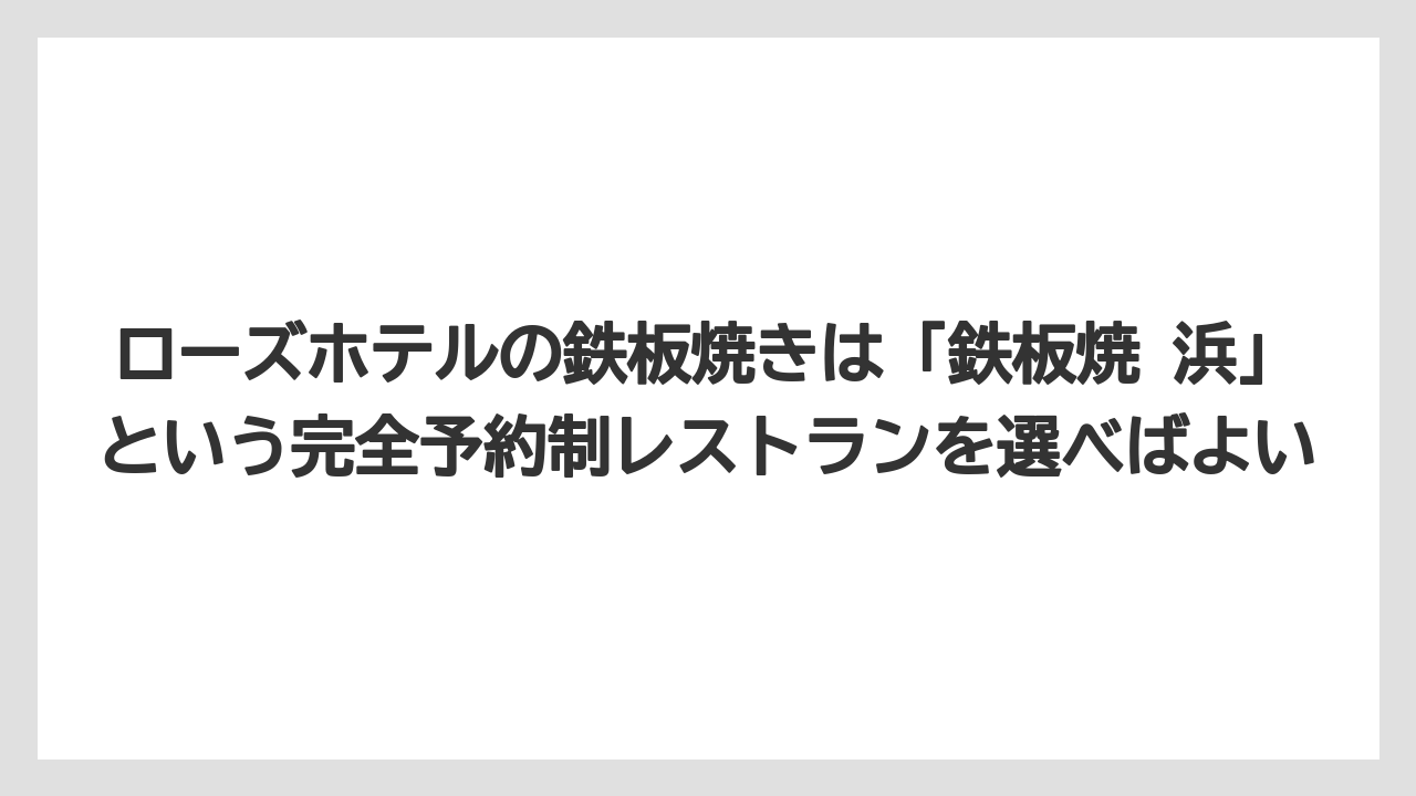 【リゾート】【宿泊】【旅】ローズホテルの鉄板焼きは「鉄板焼 浜」という完全予約制レストランを選べばよい
