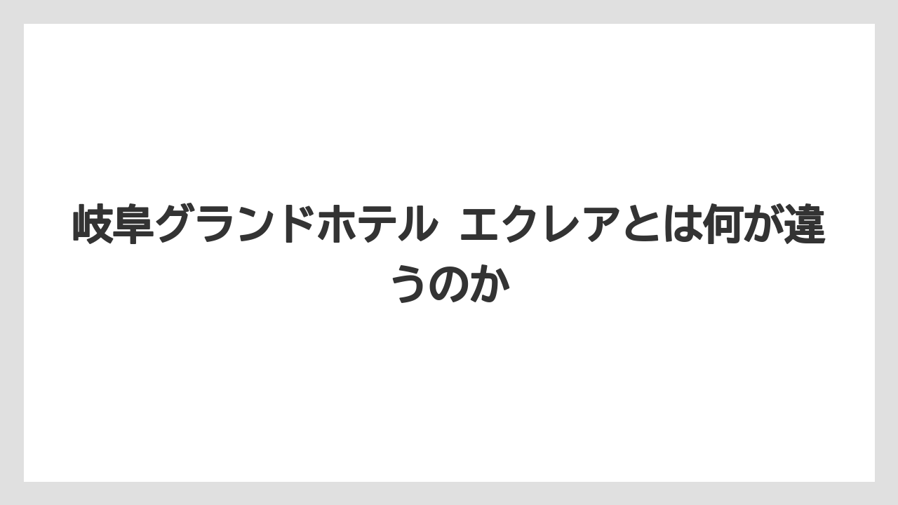 【リゾート】【宿泊】【旅】岐阜グランドホテル エクレアとは何が違うのか