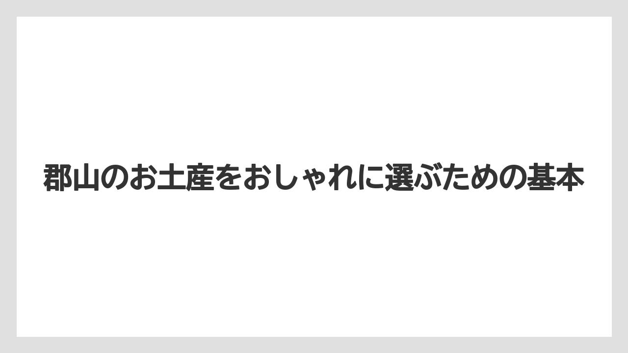 郡山のお土産をおしゃれに選ぶための基本
