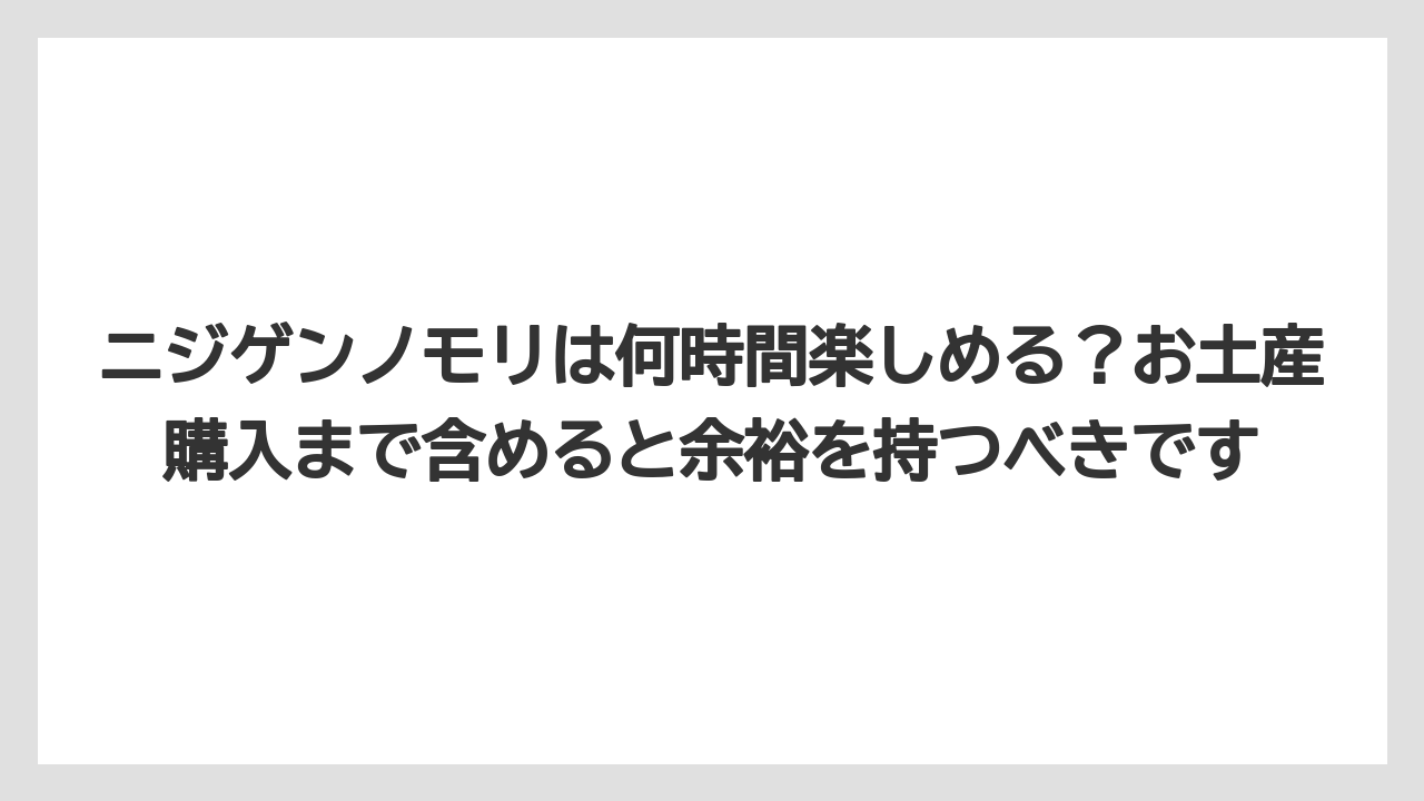 【リゾート】【宿泊】【旅】ニジゲンノモリは何時間楽しめる？お土産購入まで含めると余裕を持つべきです