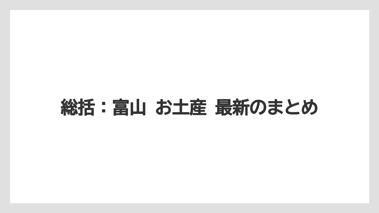 【リゾート】【宿泊】【旅】総括：富山 お土産 最新のまとめ