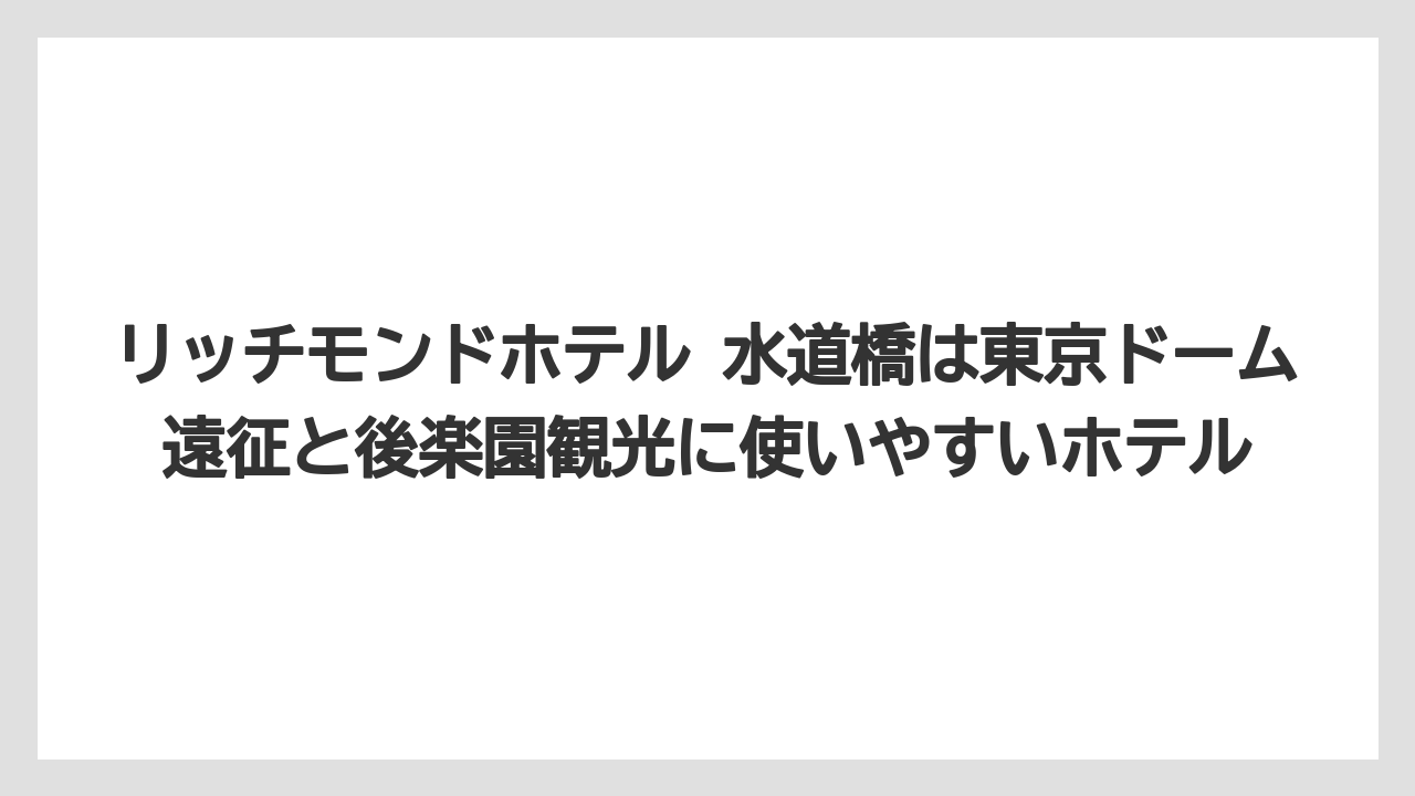 【リゾート】【宿泊】【旅】リッチモンドホテル 水道橋は東京ドーム遠征と後楽園観光に使いやすいホテル