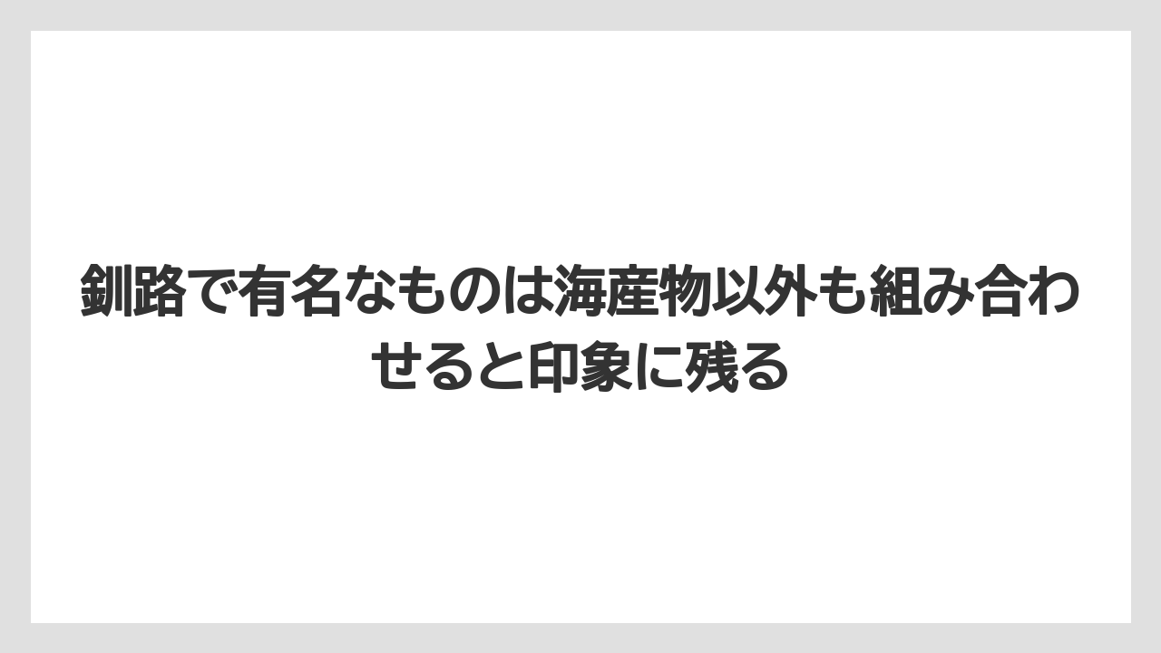 【リゾート】【宿泊】【旅】釧路で有名なものは海産物以外も組み合わせると印象に残る