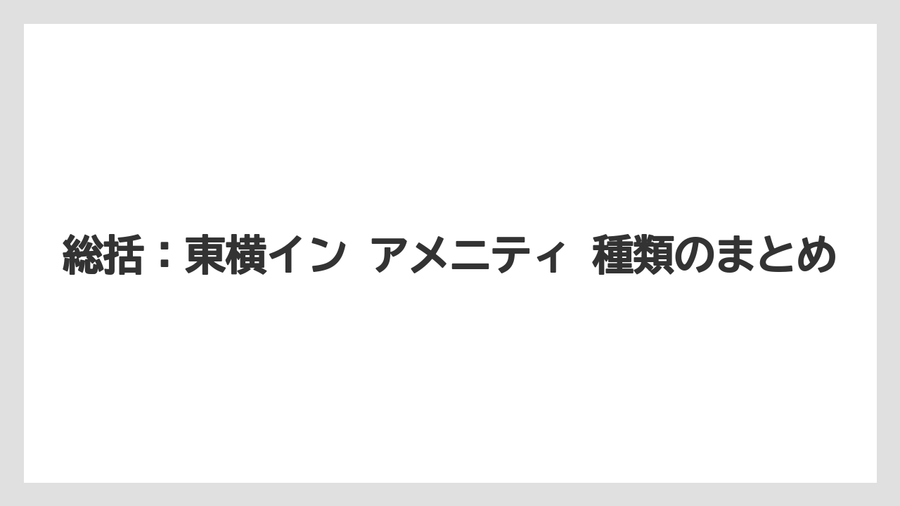 【リゾート】【宿泊】【東横イン】総括：東横イン アメニティ 種類のまとめ