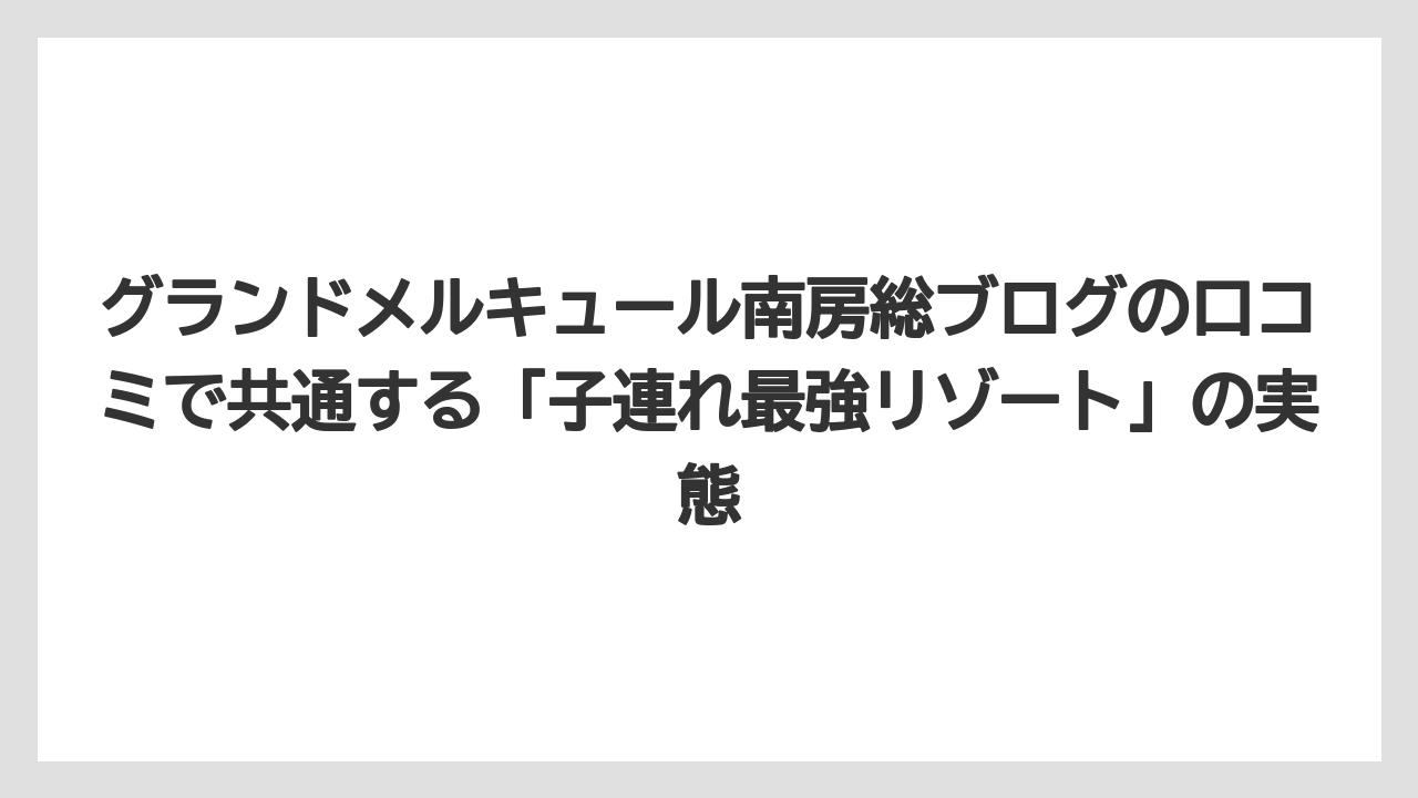 【リゾート】【宿泊】【旅】グランドメルキュール南房総ブログの口コミで共通する「子連れ最強リゾート」の実態
