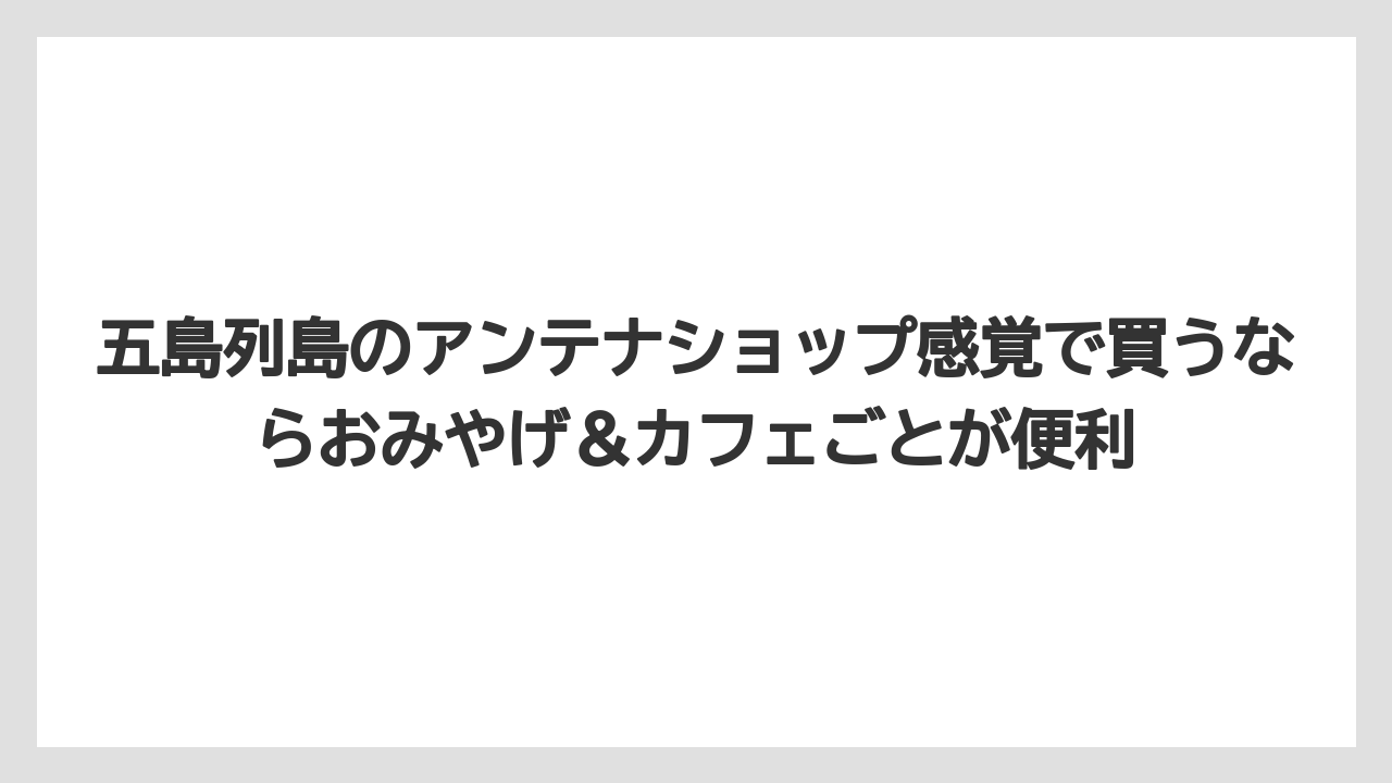 【リゾート】【宿泊】【旅】五島列島のアンテナショップ感覚で買うならおみやげ＆カフェごとが便利