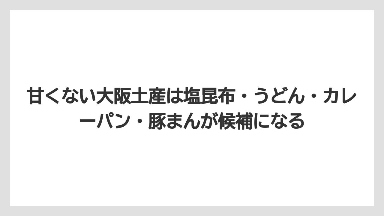 【リゾート】【宿泊】【旅】甘くない大阪土産は塩昆布・うどん・カレーパン・豚まんが候補になる