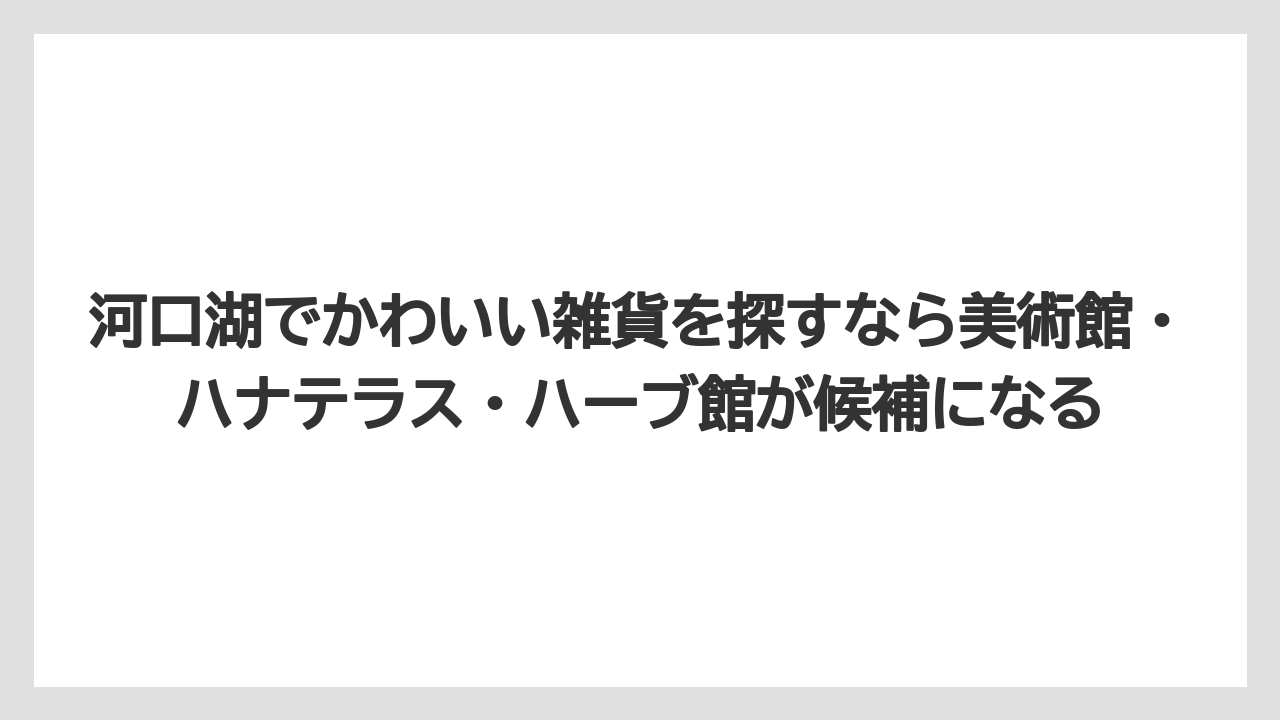 【リゾート】【宿泊】【旅】河口湖でかわいい雑貨を探すなら美術館・ハナテラス・ハーブ館が候補になる