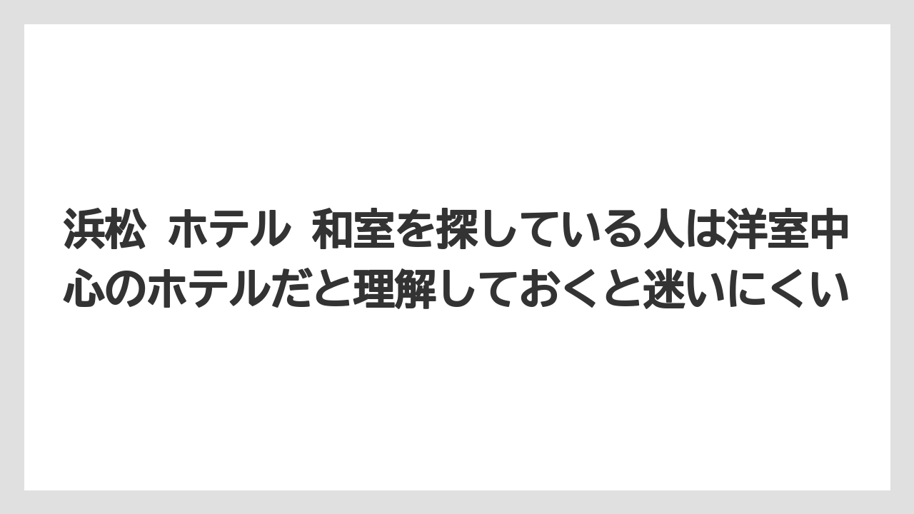 【リゾート】【宿泊】【旅】浜松 ホテル 和室を探している人は洋室中心のホテルだと理解しておくと迷いにくい