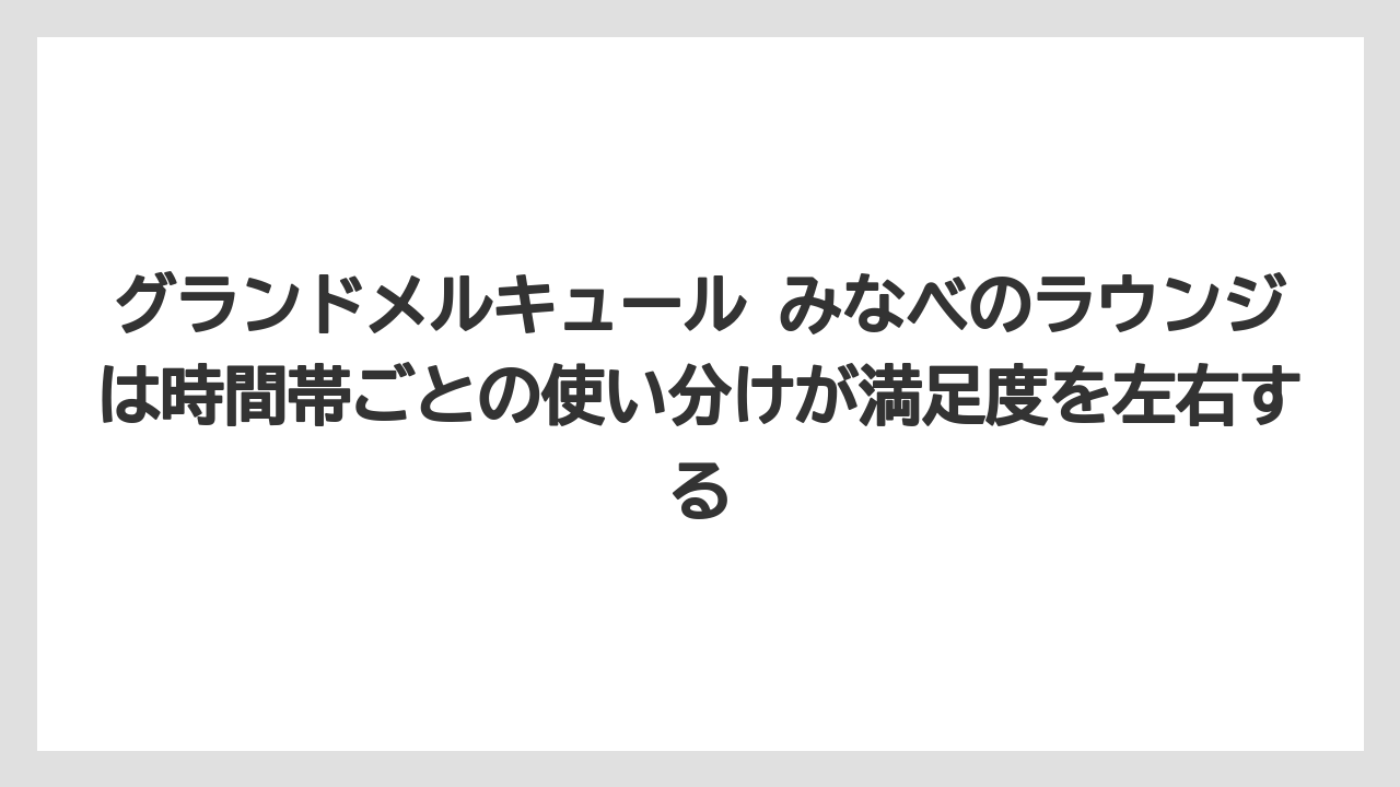 【リゾート】【国内旅行】【宿泊】【旅】【楽天トラベル】グランドメルキュール みなべのラウンジは時間帯ごとの使い分けが満足度を左右する