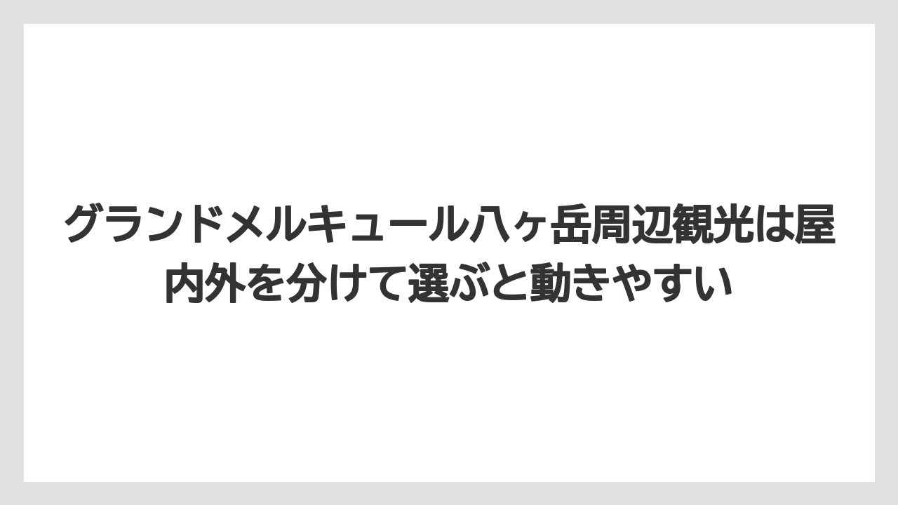 【リゾート】【宿泊】【旅】グランドメルキュール八ヶ岳周辺観光は屋内外を分けて選ぶと動きやすい
