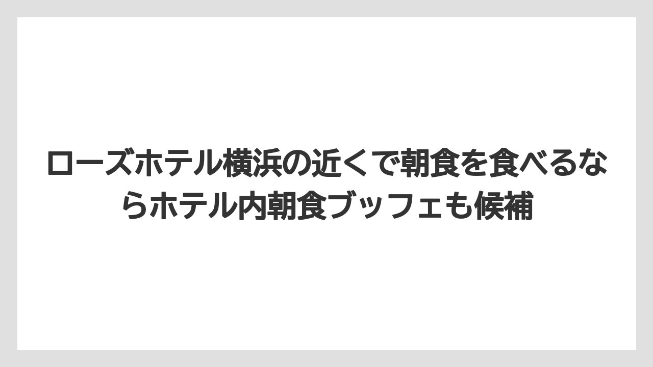 【リゾート】【宿泊】【旅】ローズホテル横浜の近くで朝食を食べるならホテル内朝食ブッフェも候補