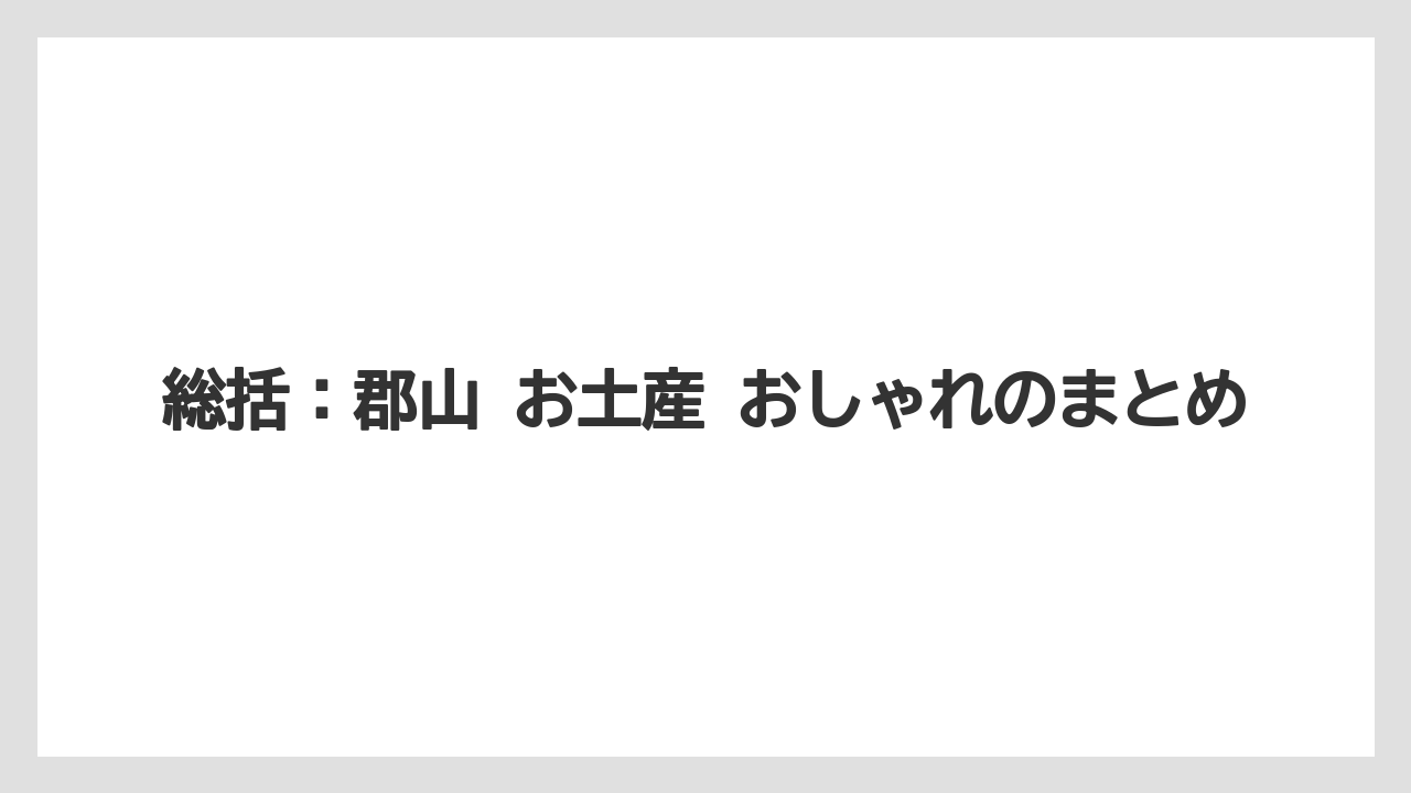 【リゾート】【宿泊】【旅】総括：郡山 お土産 おしゃれのまとめ