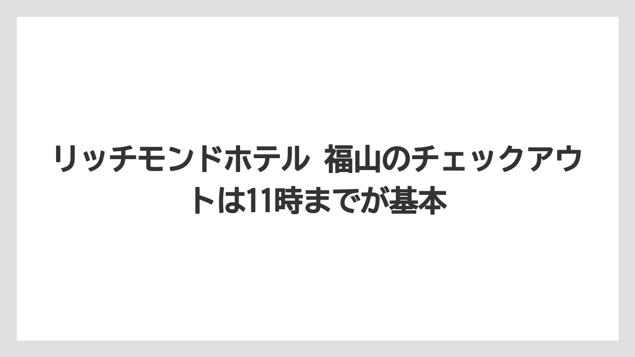 【リゾート】【宿泊】【旅】リッチモンドホテル 福山のチェックアウトは11時までが基本