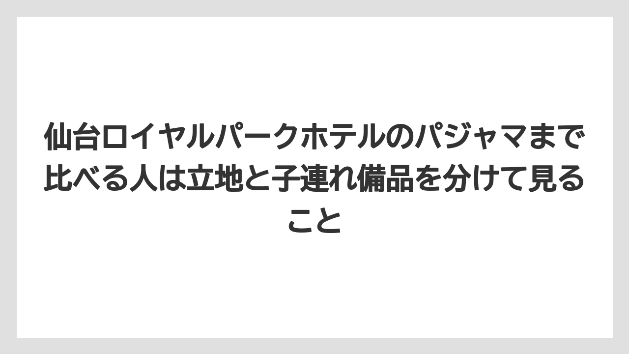 【リゾート】【宿泊】【旅】仙台ロイヤルパークホテルのパジャマまで比べる人は立地と子連れ備品を分けて見ること