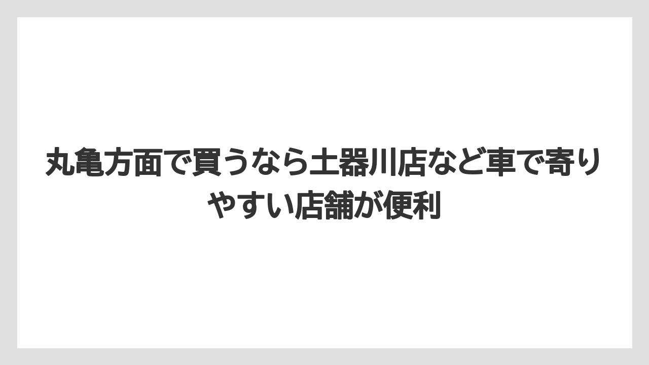 【リゾート】【宿泊】【旅】丸亀方面で買うなら土器川店など車で寄りやすい店舗が便利