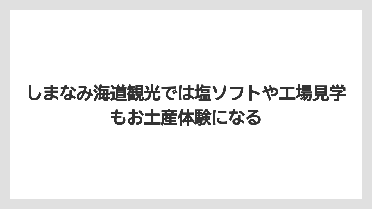 【リゾート】【宿泊】【旅】しまなみ海道観光では塩ソフトや工場見学もお土産体験になる