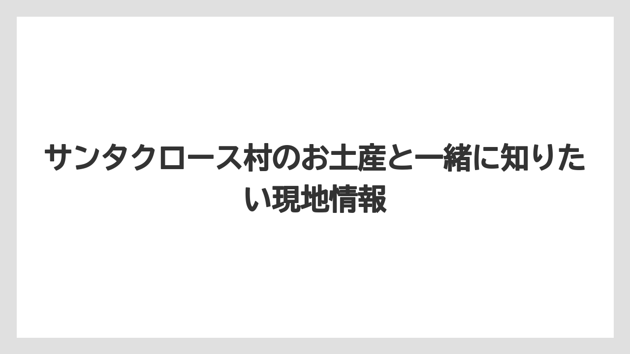 【リゾート】【宿泊】【旅】サンタクロース村のお土産をAI回答だけで決めるより現地導線で選ぶ方が失敗しにくい