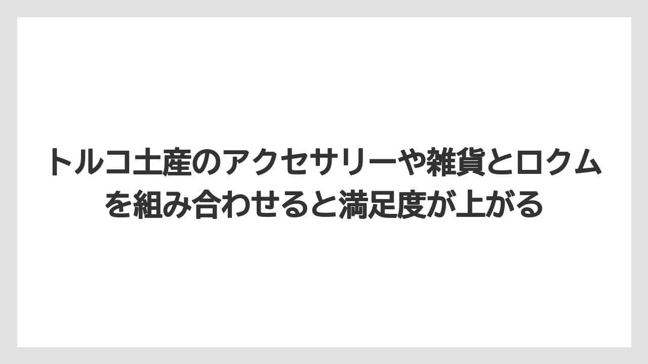 【リゾート】【宿泊】【旅】トルコ土産のアクセサリーや雑貨とロクムを組み合わせると満足度が上がる