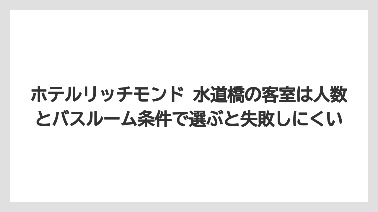【リゾート】【宿泊】【旅】ホテルリッチモンド 水道橋の客室は人数とバスルーム条件で選ぶと失敗しにくい