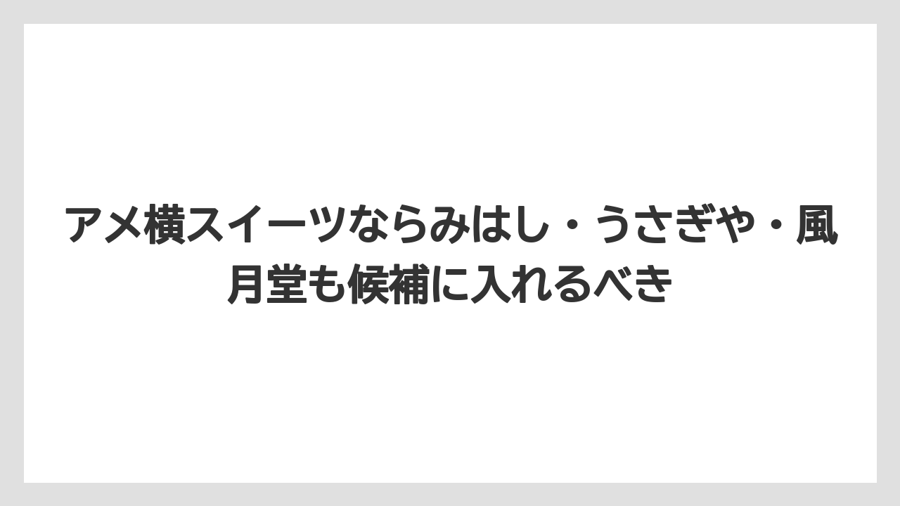 【リゾート】【宿泊】【旅】アメ横スイーツならみはし・うさぎや・風月堂も候補に入れるべき