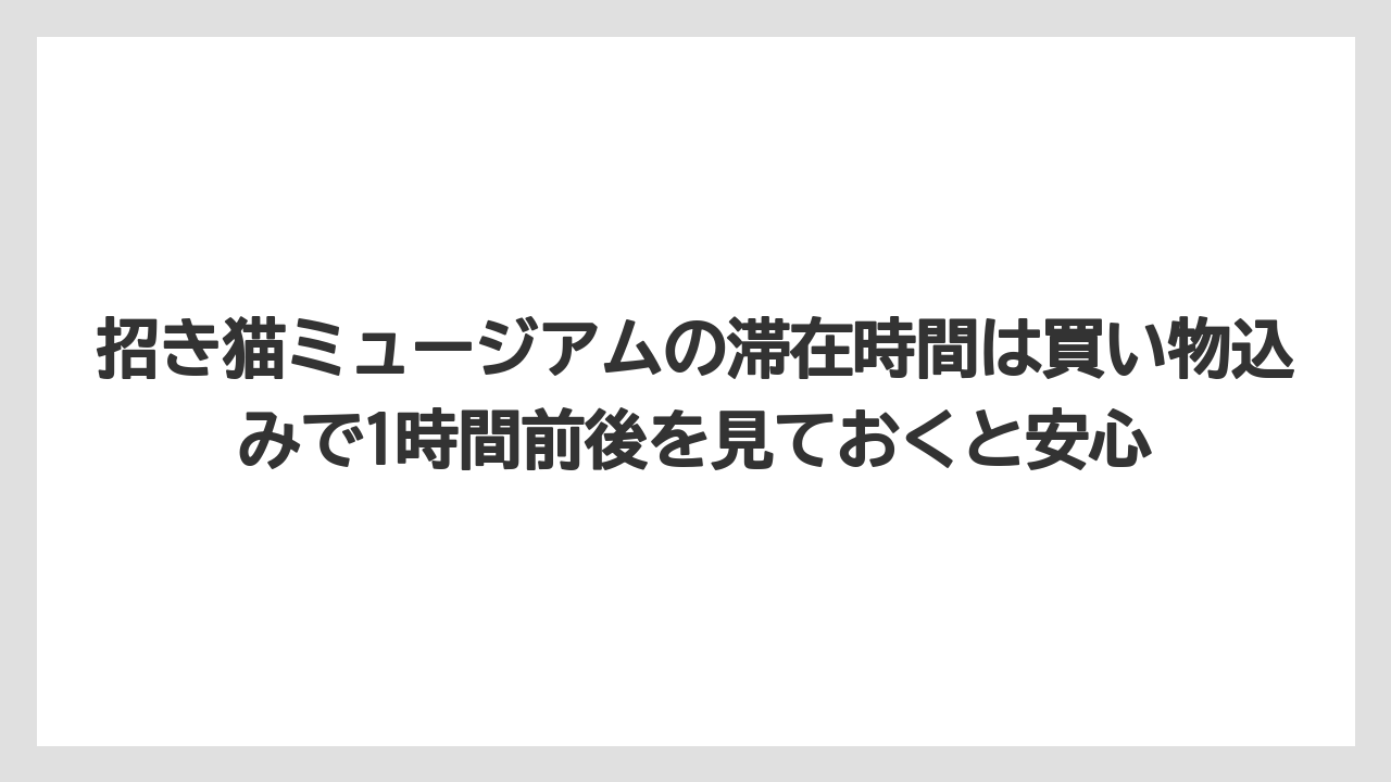 【リゾート】【宿泊】【旅】招き猫ミュージアムの滞在時間は買い物込みで1時間前後を見ておくと安心