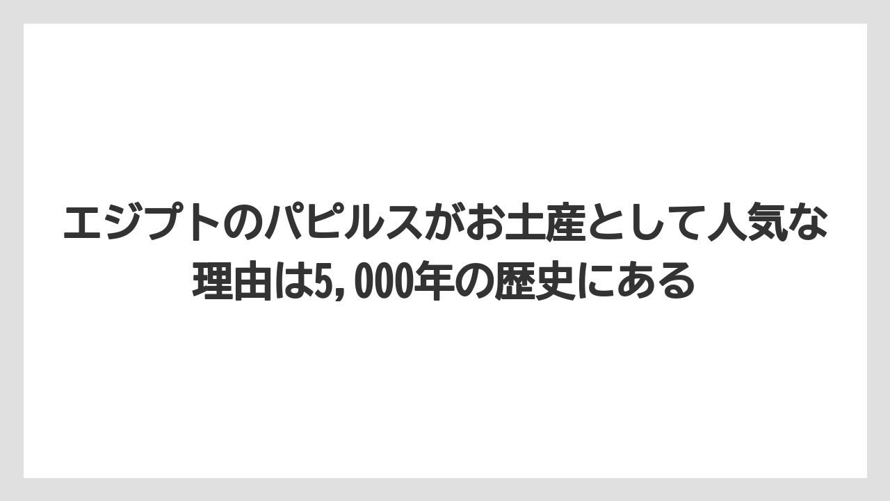 【リゾート】【宿泊】【旅】エジプトのパピルスがお土産として人気な理由は5,000年の歴史にある