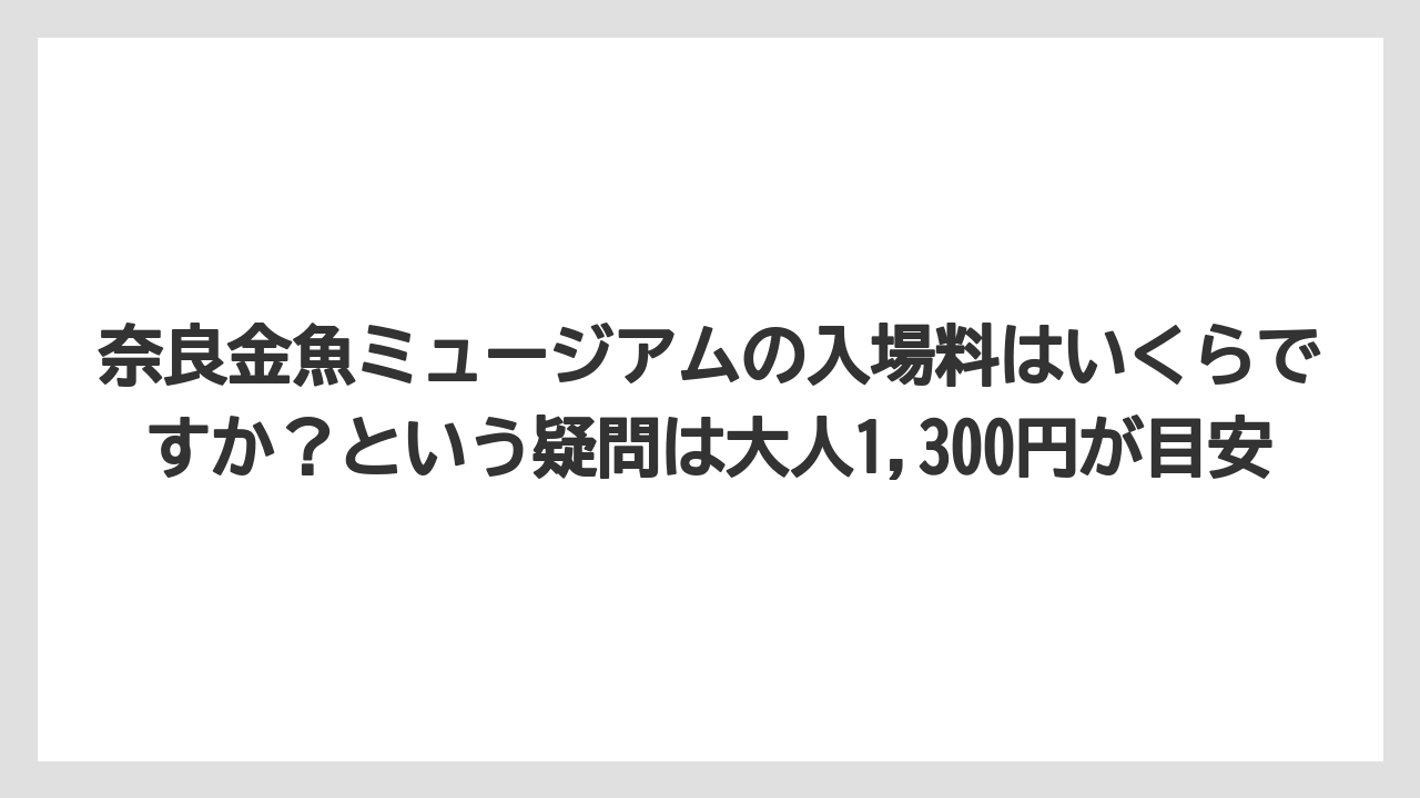 【リゾート】【宿泊】【旅】奈良金魚ミュージアムの入場料はいくらですか？という疑問は大人1,300円が目安