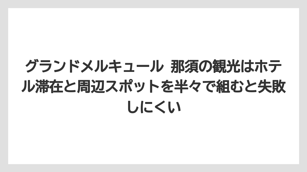 【リゾート】【宿泊】【旅】グランドメルキュール 那須の観光はホテル滞在と周辺スポットを半々で組むと失敗しにくい