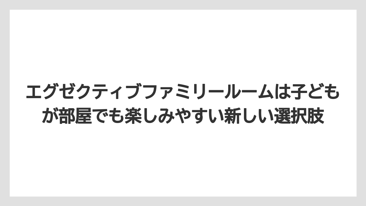 【リゾート】【宿泊】【旅】エグゼクティブファミリールームは子どもが部屋でも楽しみやすい新しい選択肢