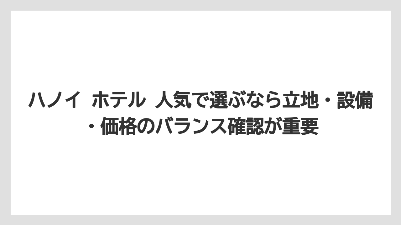 【リゾート】【宿泊】【旅】ハノイ ホテル 人気で選ぶなら立地・設備・価格のバランス確認が重要
