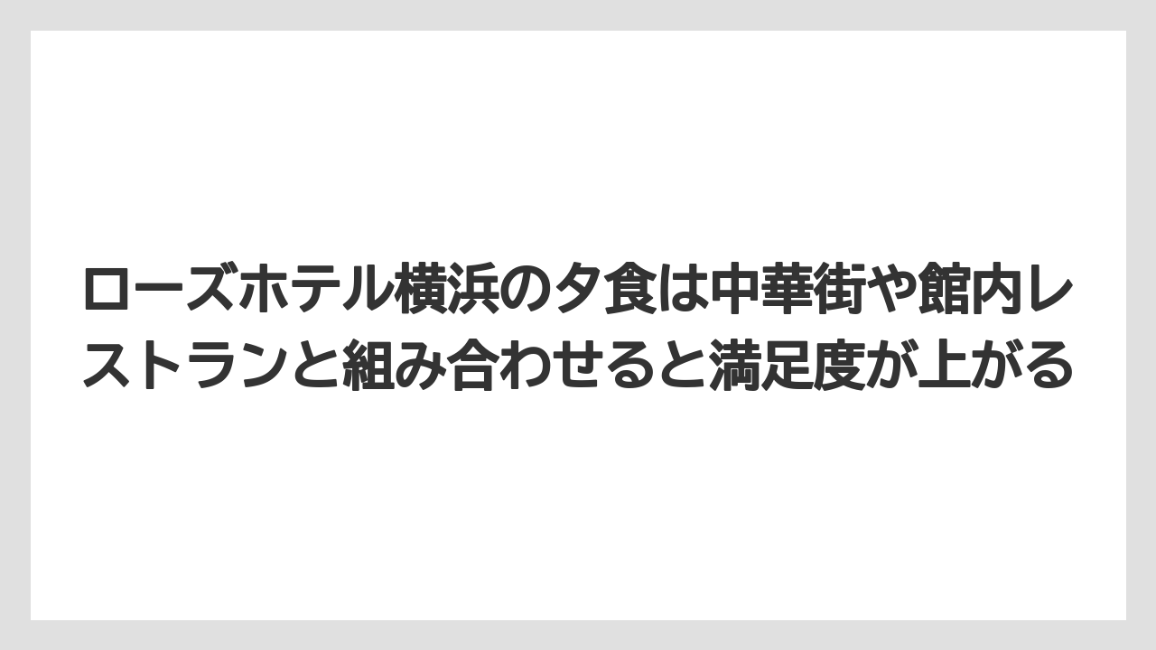 【リゾート】【宿泊】【旅】ローズホテル横浜の夕食は中華街や館内レストランと組み合わせると満足度が上がる