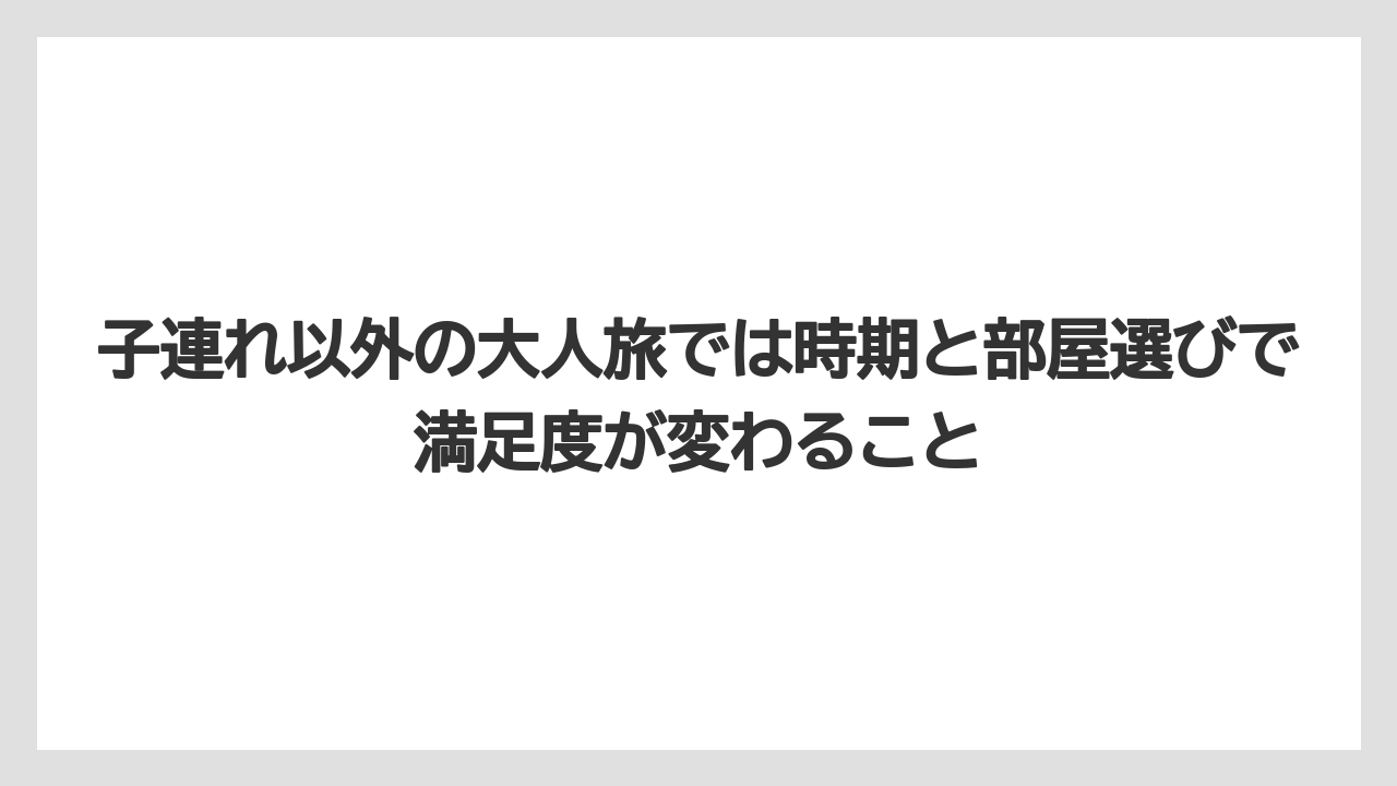 【リゾート】【宿泊】【旅】子連れ以外の大人旅では時期と部屋選びで満足度が変わること