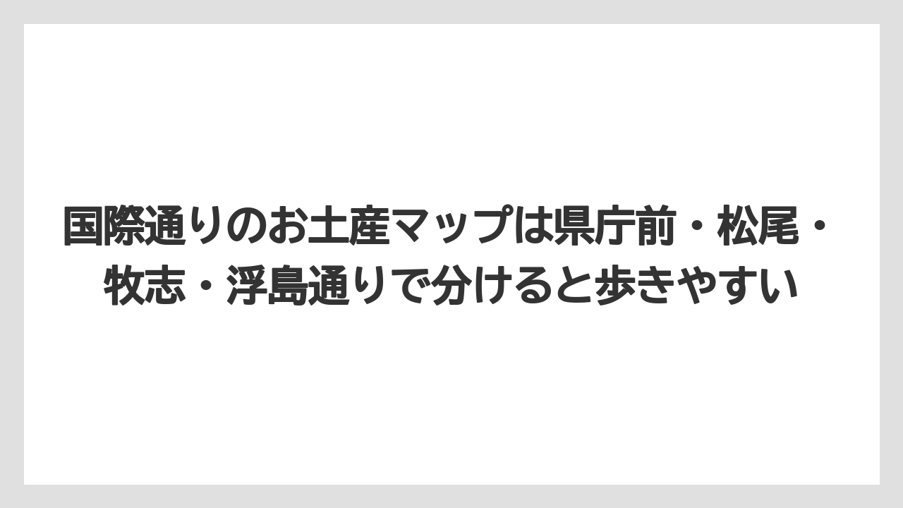 【リゾート】【宿泊】【旅】国際通りのお土産マップは県庁前・松尾・牧志・浮島通りで分けると歩きやすい