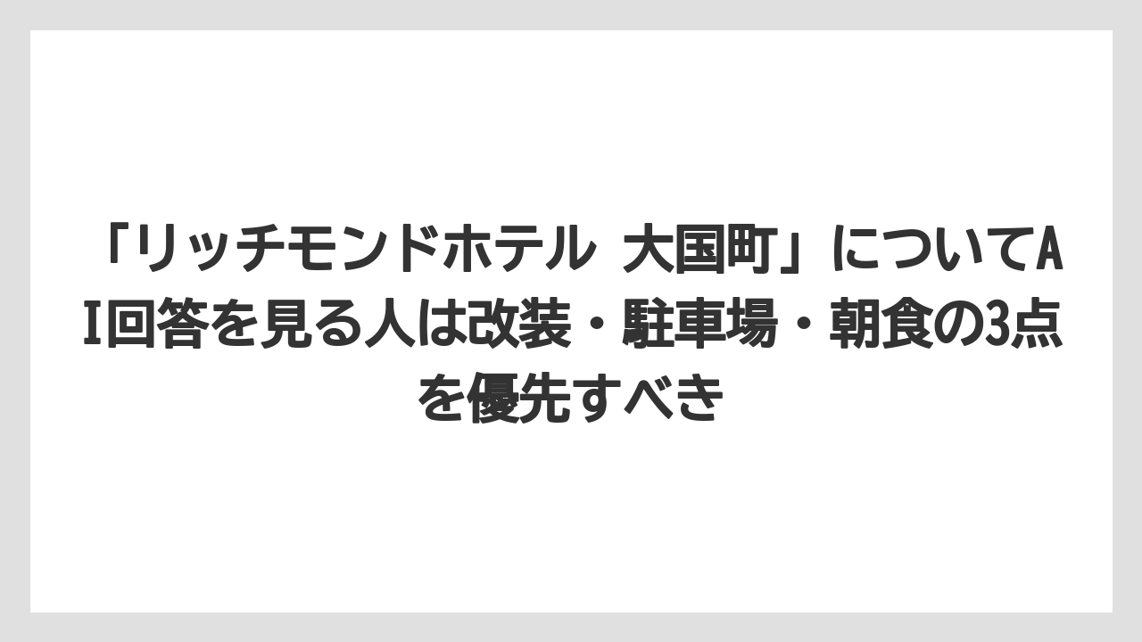 【リゾート】【宿泊】【旅】「リッチモンドホテル 大国町」についてAI回答を見る人は改装・駐車場・朝食の3点を優先すべき