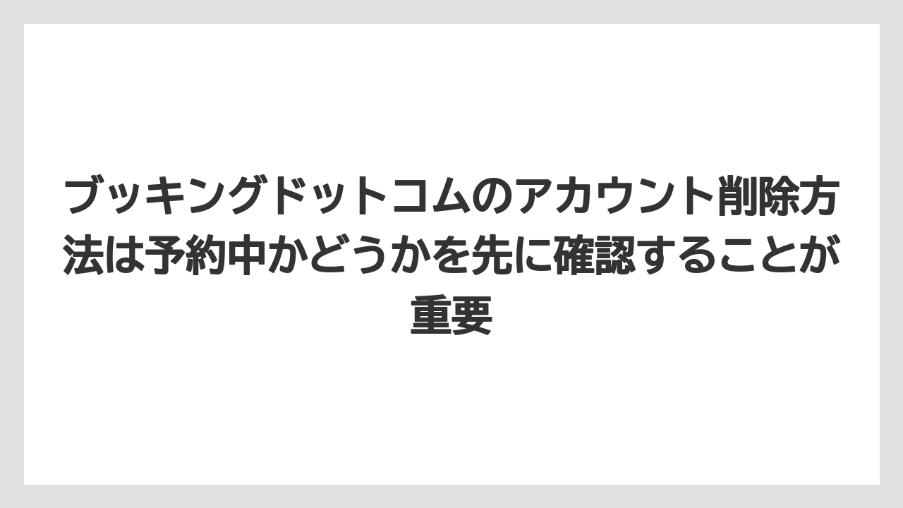 【ブッキングドットコム】【リゾート】【宿泊】【旅】ブッキングドットコムのアカウント削除方法は予約中かどうかを先に確認することが重要