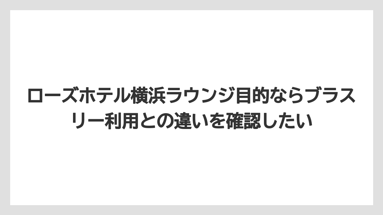【リゾート】【宿泊】【旅】ローズホテル横浜ラウンジ目的ならブラスリー利用との違いを確認したい